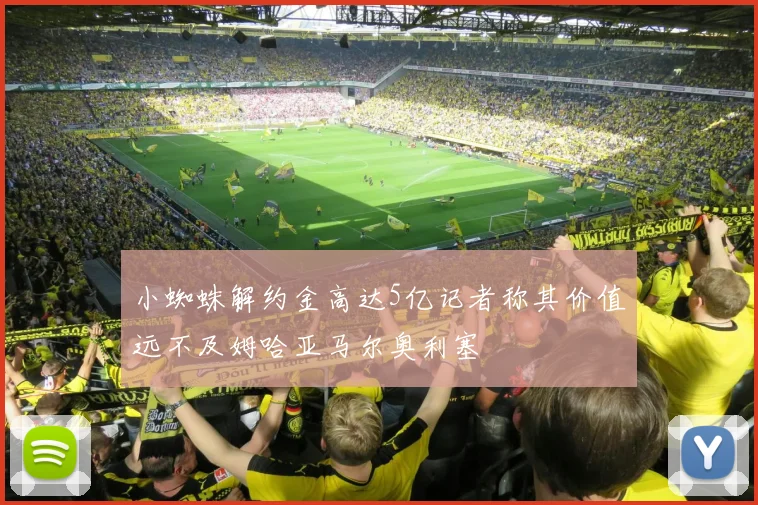 小蜘蛛解约金高达5亿记者称其价值远不及姆哈亚马尔奥利塞