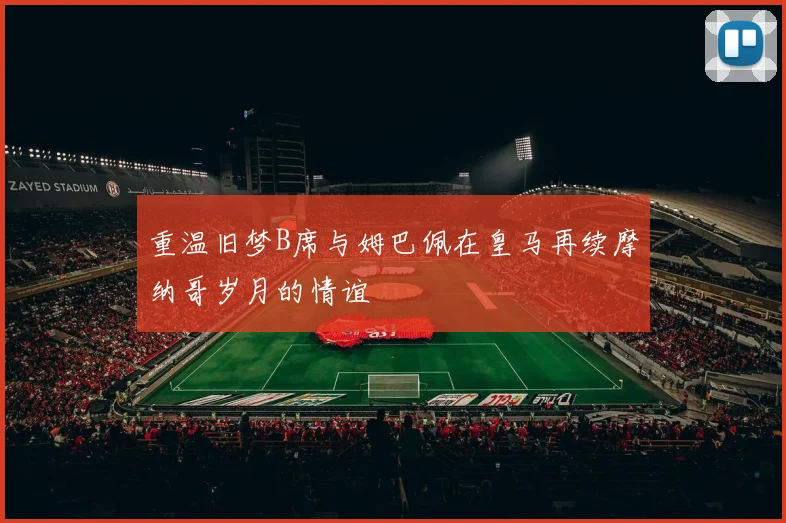 重温旧梦B席与姆巴佩在皇马再续摩纳哥岁月的情谊