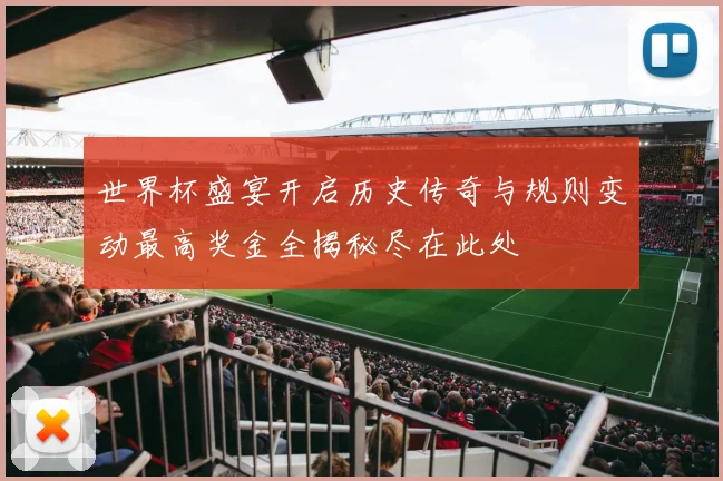 世界杯盛宴开启历史传奇与规则变动最高奖金全揭秘尽在此处