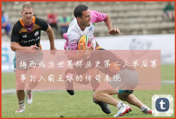 梅西成为世界杯历史第二人单届赛事打入前五球的传奇表现