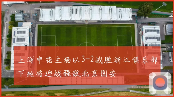 上海申花主场以3-2战胜浙江俱乐部下轮将迎战强敌北京国安