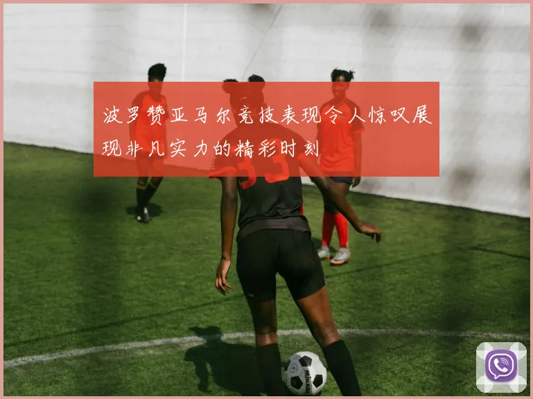 波罗赞亚马尔竞技表现令人惊叹展现非凡实力的精彩时刻