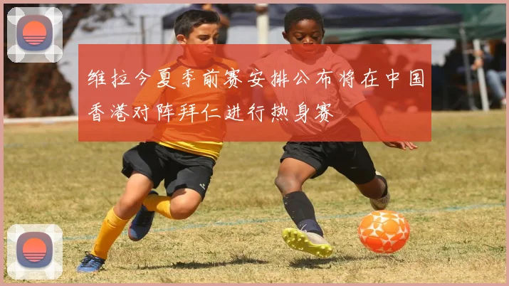 维拉今夏季前赛安排公布将在中国香港对阵拜仁进行热身赛