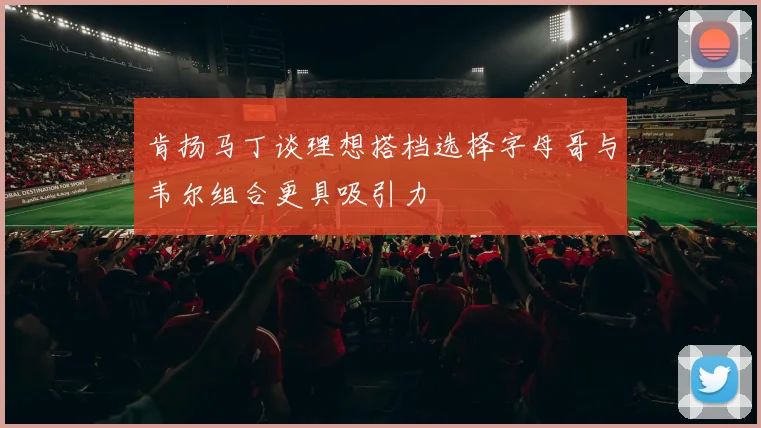 肯扬马丁谈理想搭档选择字母哥与韦尔组合更具吸引力