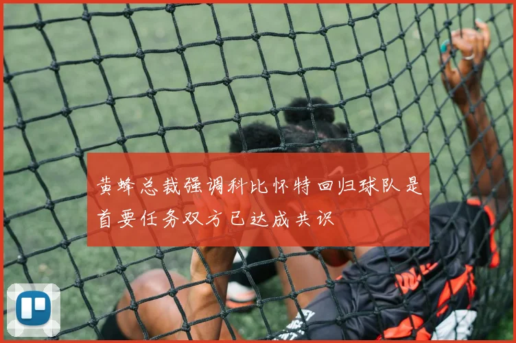 黄蜂总裁强调科比怀特回归球队是首要任务双方已达成共识