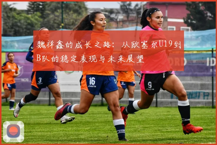 魏祥鑫的成长之路：从欧塞尔U19到B队的稳定表现与未来展望