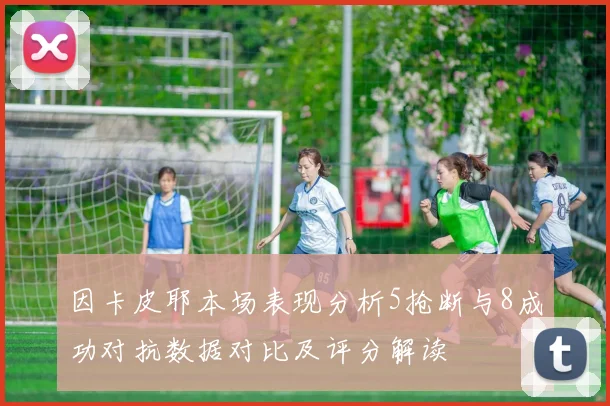 因卡皮耶本场表现分析5抢断与8成功对抗数据对比及评分解读