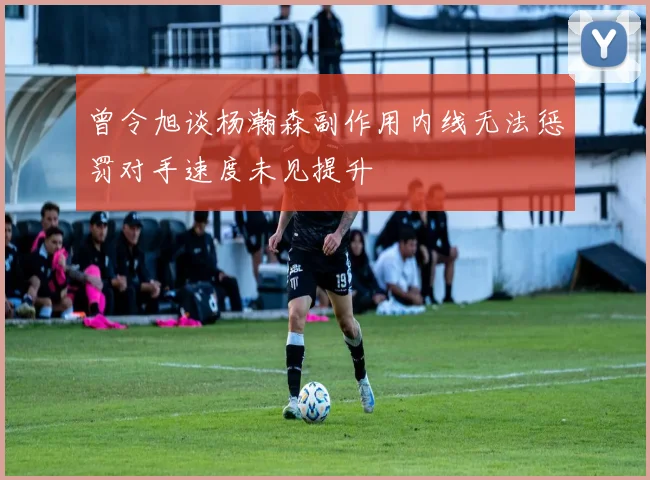 曾令旭谈杨瀚森副作用内线无法惩罚对手速度未见提升
