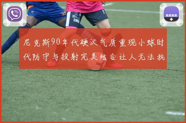尼克斯90年代硬汉气质重现小球时代防守与投射完美结合让人无法抗拒